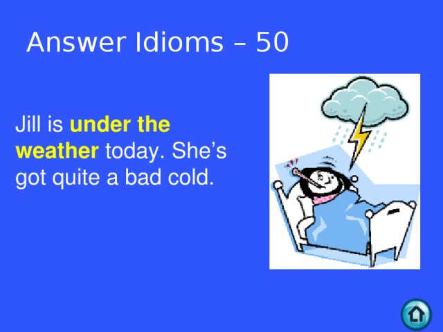 Answer Idioms – 50 Jill is under the weather today. She’s got quite a bad cold.  