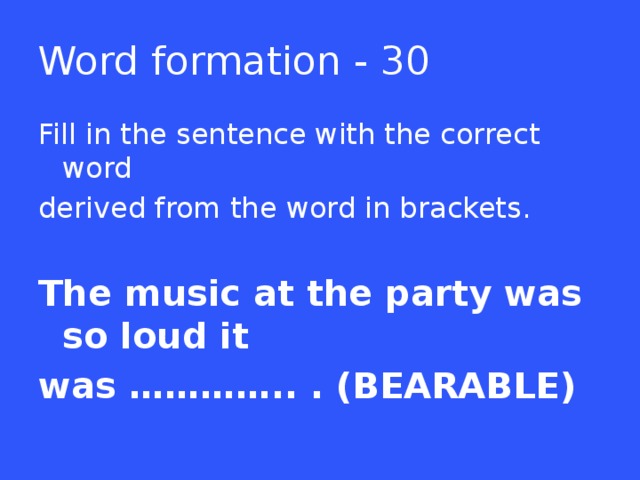 Word formation - 30 Fill in the sentence with the correct word derived from the word in brackets. The music at the party was so loud it was ………….. . (BEARABLE)  