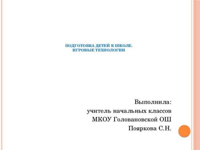      Подготовка детей к школе.  Игровые технологии Выполнила: учитель начальных классов МКОУ Головановской ОШ Пояркова С.Н. 