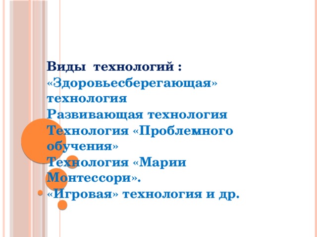 Виды технологий : «Здоровьесберегающая» технология Развивающая технология Технология «Проблемного обучения» Технология «Марии Монтессори». «Игровая» технология и др.  