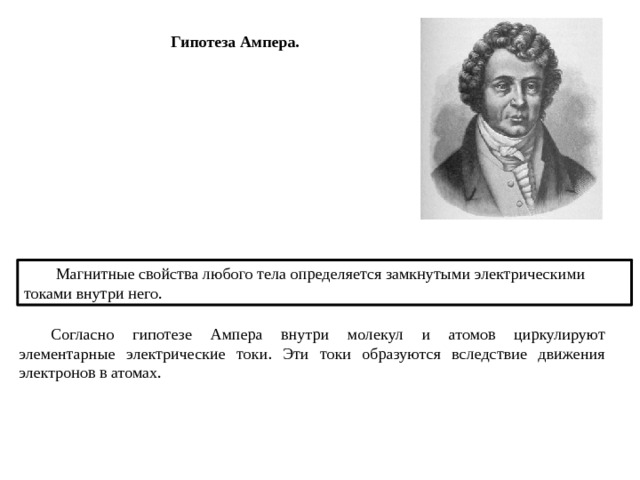 Гипотеза Ампера.  Магнитные свойства любого тела определяется замкнутыми электрическими токами внутри него.  Согласно гипотезе Ампера внутри молекул и атомов циркулируют элементарные электрические токи. Эти токи образуются вследствие движения электронов в атомах. 