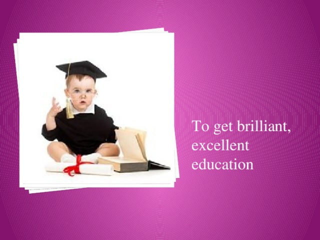 To get brilliant, excellent education 