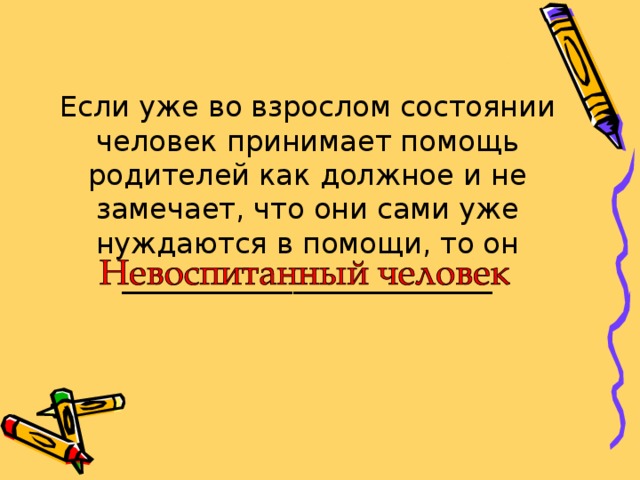 Если уже во взрослом состоянии человек принимает помощь родителей как должное и не замечает, что они сами уже нуждаются в помощи, то он __________________________ 