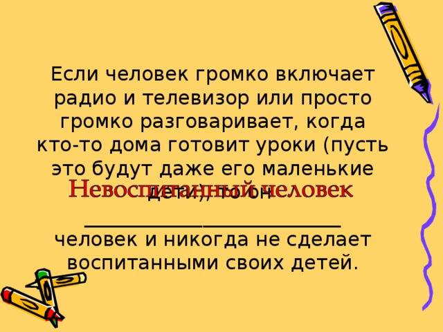 Если человек громко включает радио и телевизор или просто громко разговаривает, когда кто-то дома готовит уроки (пусть это будут даже его маленькие дети), то он __________________________ человек и никогда не сделает воспитанными своих детей. 
