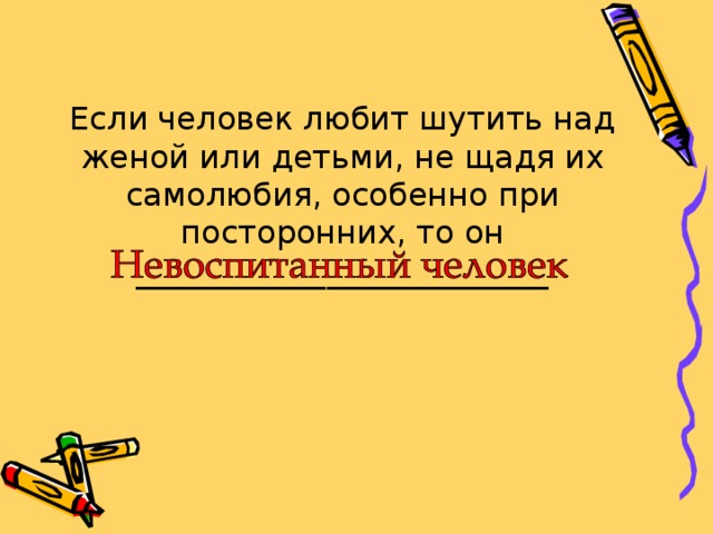 Если человек любит шутить над женой или детьми, не щадя их самолюбия, особенно при посторонних, то он __________________________ 