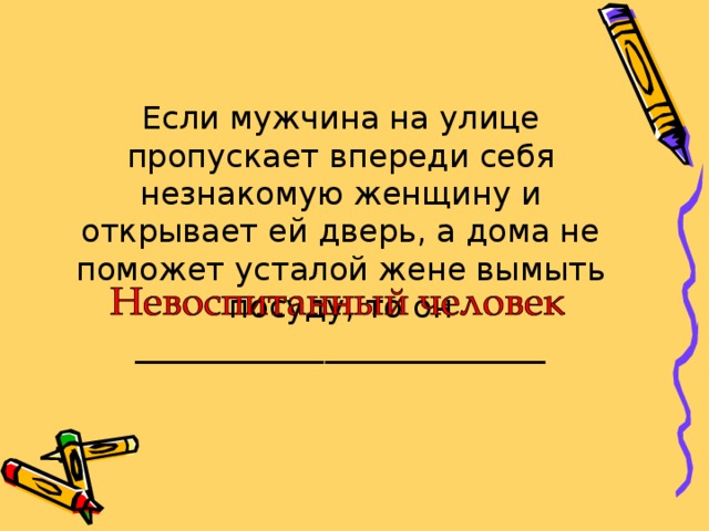 Если мужчина на улице пропускает впереди себя незнакомую женщину и открывает ей дверь, а дома не поможет усталой жене вымыть посуду, то он __________________________ 
