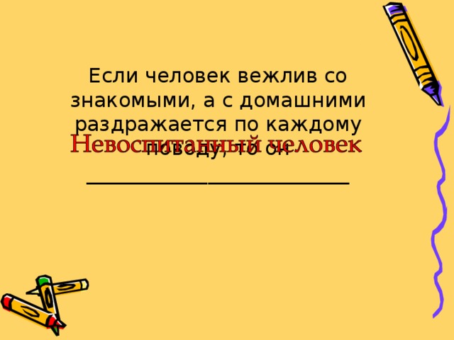 Если человек вежлив со знакомыми, а с домашними раздражается по каждому поводу, то он __________________________ 