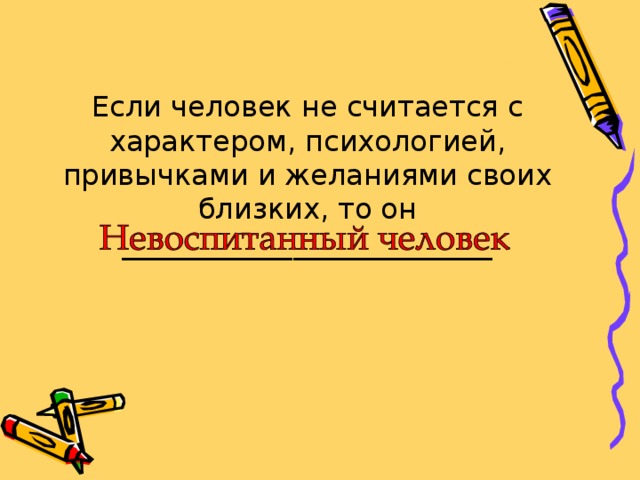 Если человек не считается с характером, психологией, привычками и желаниями своих близких, то он __________________________ 