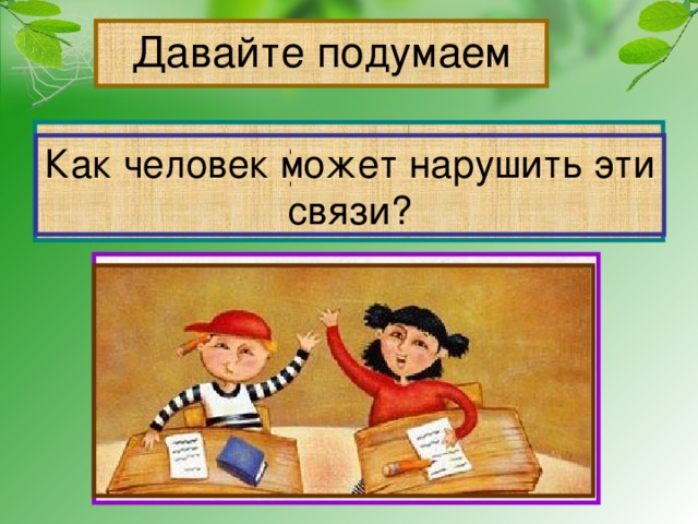 Давайте подумаем Рассмотрите рисунки в учебнике на стр.55, приведите примеры связей в природе. Как человек может нарушить эти связи? 