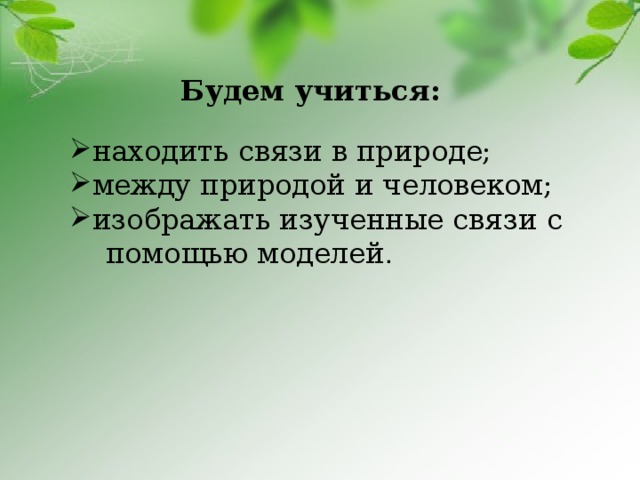 Будем учиться: находить связи в природе; между природой и человеком; изображать изученные связи с  помощью моделей . 