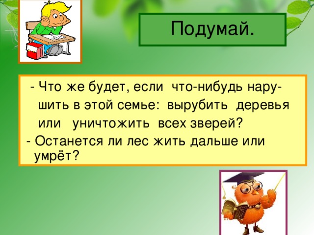 Подумай.  - Что же будет, если что-нибудь нару-  шить в этой семье: вырубить деревья  или уничтожить всех зверей?  - Останется ли лес жить дальше или умрёт? 