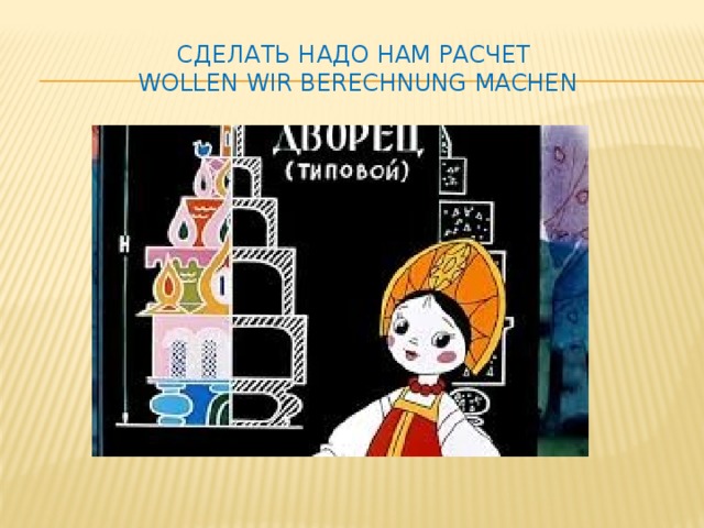 Сделать надо нам расчет  Wollen wir Berechnung machen 