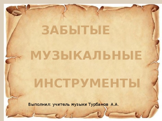   ЗАБЫТЫЕ МУЗЫКАЛЬНЫЕ ИНСТРУМЕНТЫ Выполнил: учитель музыки Турбанов А.А. 