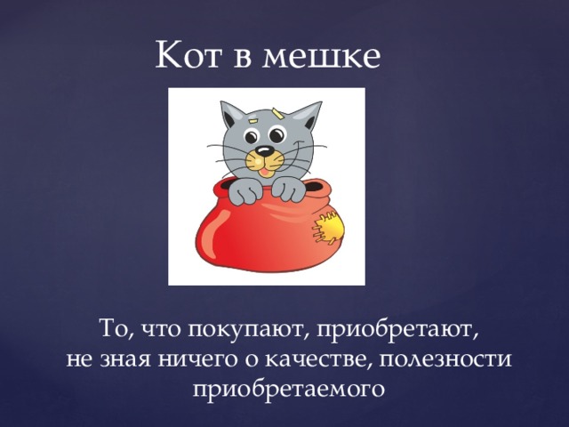 Кот в мешке То, что покупают, приобретают, не зная ничего о качестве, полезности приобретаемого 