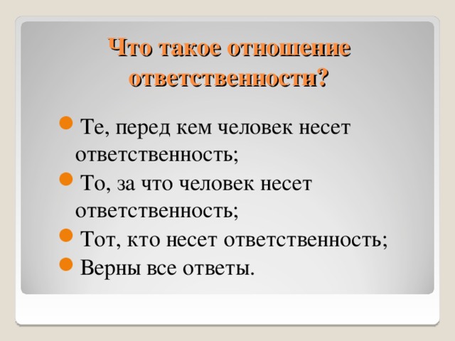 Что такое отношение ответственности? Те, перед кем человек несет ответственность; То, за что человек несет ответственность; Тот, кто несет ответственность; Верны все ответы. 11 