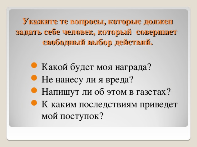 Укажите те вопросы, которые должен задать себе человек, который совершает свободный выбор действий. Какой будет моя награда? Не нанесу ли я вреда? Напишут ли об этом в газетах? К каким последствиям приведет мой поступок? 11 