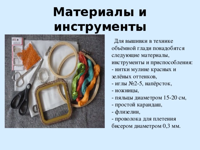 Материалы и инструменты  Для вышивки в технике объёмной глади понадобятся следующие материалы, инструменты и приспособления:  - нитки мулине красных и зелёных оттенков,   - иглы №2-5, напёрсток,  - ножницы,   - пяльцы диаметром 15-20 см,  - простой карандаш,  - флизелин,   - проволока для плетения бисером диаметром 0,3 мм. 