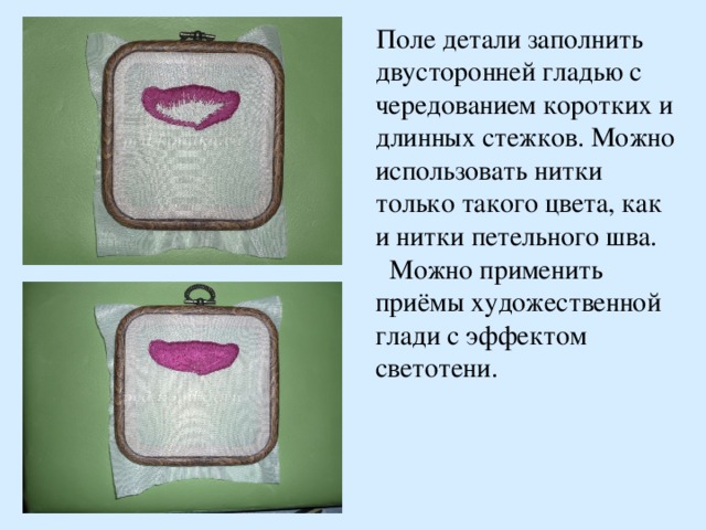  Поле детали заполнить двусторонней гладью с чередованием коротких и длинных стежков. Можно использовать нитки только такого цвета, как и нитки петельного шва. Можно применить приёмы художественной глади с эффектом светотени.  