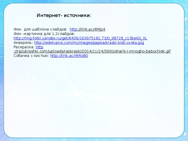 Интернет- источники: Фон для шаблона слайдов: http ://link.ac/4Mip4  Фон –картинка для 1,2слайдов: http://img-fotki.yandex.ru/get/6406/163975182.73/0_98728_c13be60_XL  Акварель: http://edelvaice.com/myimages/papka/kraski-kisti-cveta.jpg Раскраска: http ://razukrashki.com/uploads/raskraski/2014/11/24/3900/sharik-i-mnogho-babochiek.gif  Собачка с кистью: http :// link.ac/4Mio80 