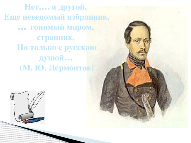 Нет, … я другой,  Еще неведомый избранник, …  гонимый миром, странник,  Но только с русскою душой …  (М. Ю. Лермонтов) 