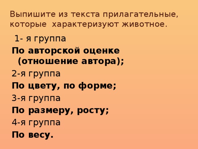 Выпишите из текста прилагательные, которые характеризуют животное.  1- я группа По авторской оценке (отношение автора); 2-я группа По цвету, по форме; 3-я группа По размеру, росту; 4-я группа По весу.
