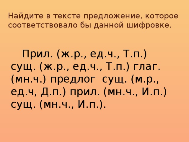 Найдите в тексте предложение, которое соответствовало бы данной шифровке. Прил. (ж.р., ед.ч., Т.п.) сущ. (ж.р., ед.ч., Т.п.) глаг. (мн.ч.) предлог сущ. (м.р., ед.ч, Д.п.) прил. (мн.ч., И.п.) сущ. (мн.ч., И.п.).