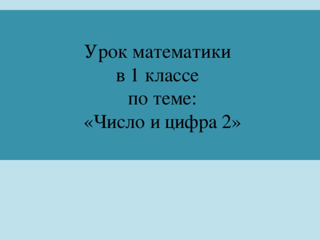 Урок математики  в 1 классе  по теме:  «Число и цифра 2»