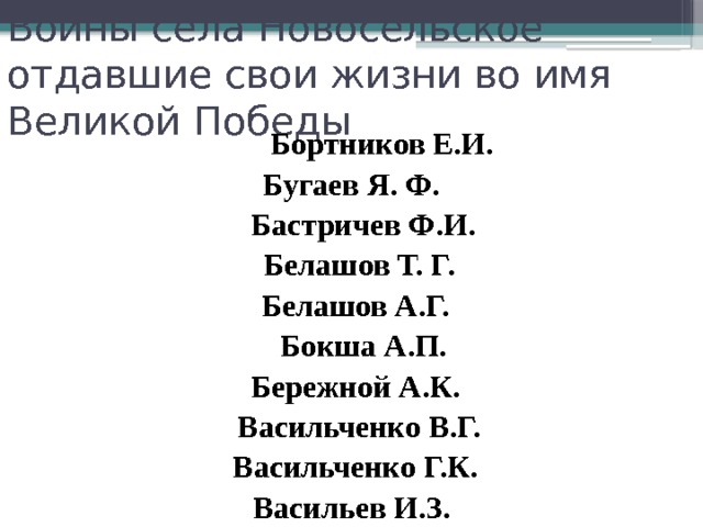 Воины села Новосельское отдавшие свои жизни во имя Великой Победы  Бортников Е.И. Бугаев Я. Ф.  Бастричев Ф.И.  Белашов Т. Г.  Белашов А.Г.  Бокша А.П.  Бережной А.К.  Васильченко В.Г.  Васильченко Г.К. Васильев И.З. 