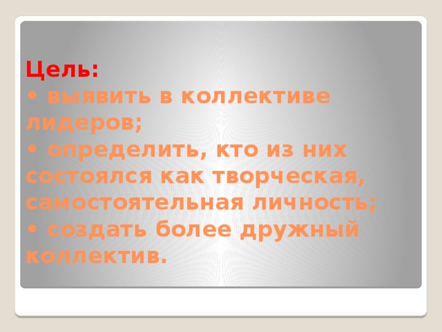 Цель:   • выявить в коллективе лидеров;  • определить, кто из них состоялся как творческая, самостоятельная личность;  • создать более дружный коллектив. 