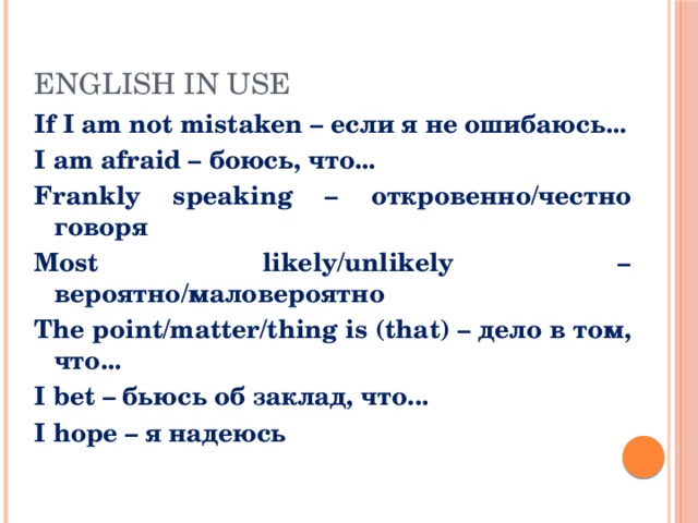 English in Use If I am not mistaken – если я не ошибаюсь... I am afraid – боюсь, что... Frankly speaking – откровенно/честно говоря Most likely/unlikely –вероятно/маловероятнo The point/matter/thing is (that) – дело в том, что... I bet – бьюсь об заклад, что... I hope – я надеюсь 