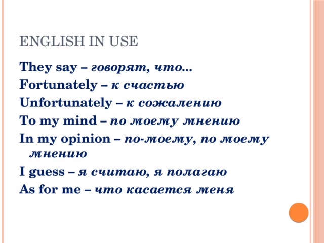 English in Use They say – говорят, что... Fortunately – к счастью Unfortunately – к сожалению To my mind – по моему мнению In my opinion – по-моему, по моему мнению I guess – я считаю, я полагаю As for me – что касается меня 