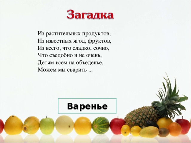 Из растительных продуктов,  Из известных ягод, фруктов,  Из всего, что сладко, сочно,  Что съедобно и не очень,  Детям всем на объеденье,  Можем мы сварить ... Варенье