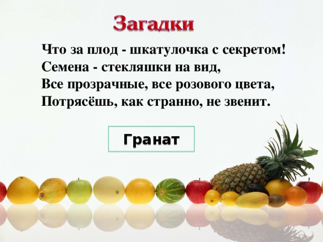 Что за плод - шкатулочка с секретом!  Семена - стекляшки на вид,  Все прозрачные, все розового цвета,  Потрясёшь, как странно, не звенит. Гранат