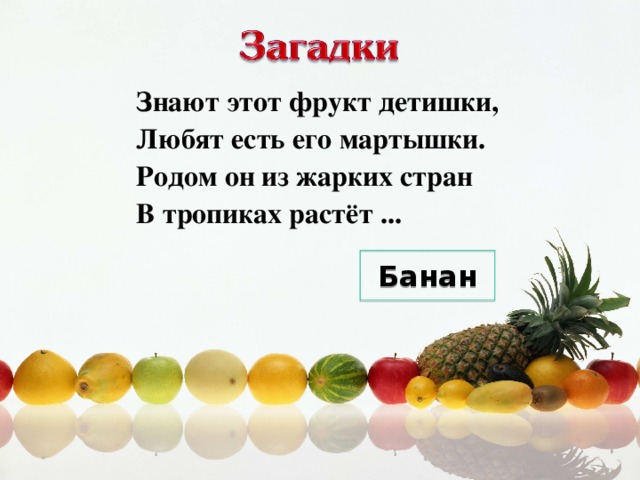 Знают этот фрукт детишки,  Любят есть его мартышки.  Родом он из жарких стран  В тропиках растёт ... Банан