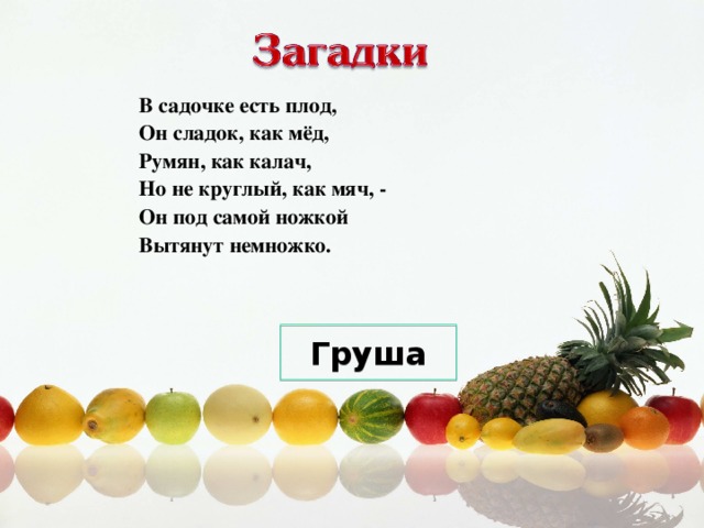 В садочке есть плод,  Он сладок, как мёд,  Румян, как калач,  Но не круглый, как мяч, -  Он под самой ножкой  Вытянут немножко. Груша