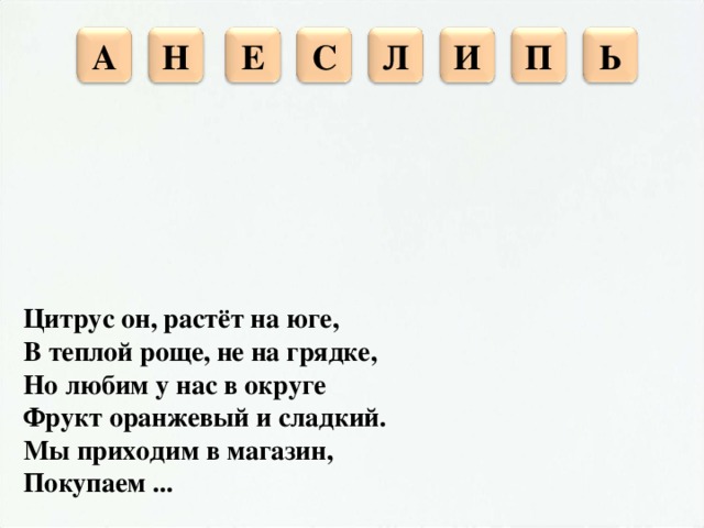 С Л Н И П Е А Ь Цитрус он, растёт на юге, В теплой роще, не на грядке, Но любим у нас в округе Фрукт оранжевый и сладкий. Мы приходим в магазин, Покупаем ...