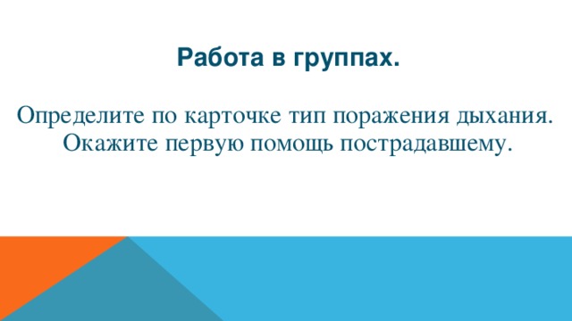 Работа в группах. Определите по карточке тип поражения дыхания. Окажите первую помощь пострадавшему.  
