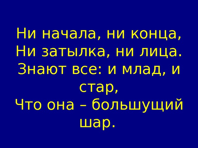 Ни начала, ни конца,  Ни затылка, ни лица.  Знают все: и млад, и стар,  Что она – большущий шар.  