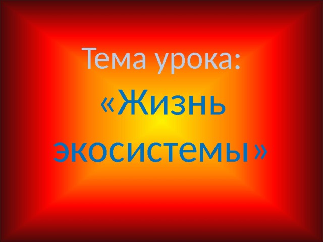 Тема урока:  «Жизнь экосистемы» 