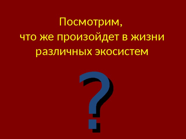 Посмотрим,  что же произойдет в жизни различных экосистем ? 