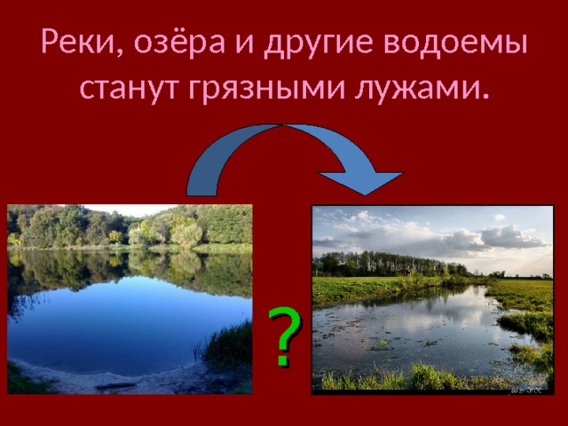 Реки, озёра и другие водоемы станут грязными лужами. ? 
