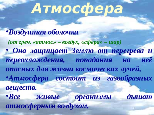 Атмосфера Воздушная оболочка  (от греч. «атмос» – воздух, «сфера» – шар)  Она защищает Землю от перегрева и переохлаждения, попадания на неё опасных для жизни космических лучей. Атмосфера состоит из газообразных веществ. Все живые организмы дышат атмосферным воздухом. 