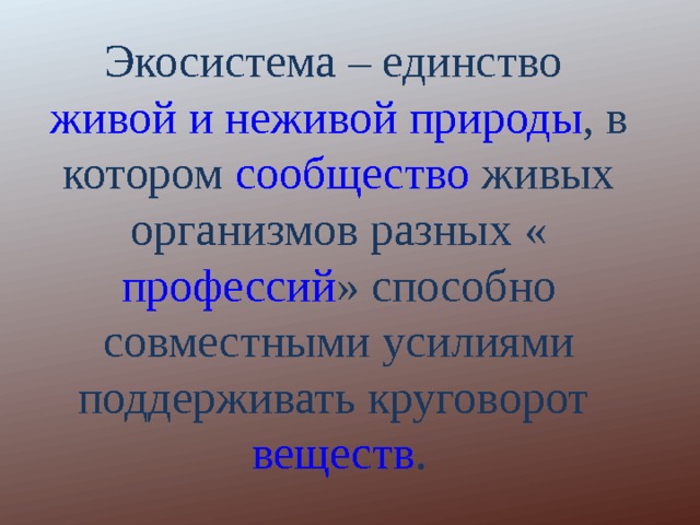 Экосистема – единство живой и неживой природы , в котором сообщество  живых организмов разных « профессий » способно совместными усилиями поддерживать круговорот веществ . 