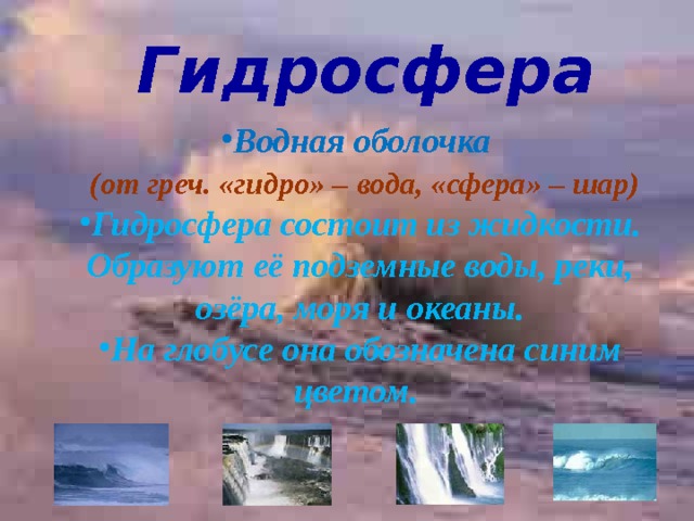 Гидросфера Водная оболочка  (от греч. «гидро» – вода, «сфера» – шар) Гидросфера состоит из жидкости. Образуют её подземные воды, реки, озёра, моря и океаны. На глобусе она обозначена синим цветом.  