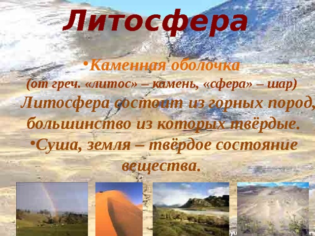 Литосфера Каменная оболочка (от греч. «литос» – камень, «сфера» – шар)   Литосфера состоит из горных пород, большинство из которых твёрдые. Суша, земля – твёрдое состояние вещества.  