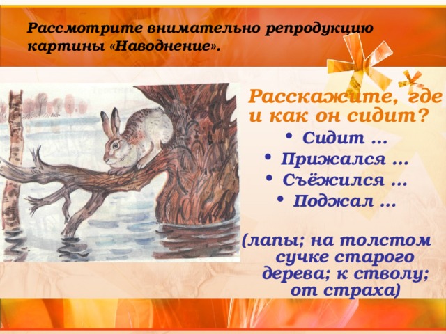 Рассмотрите внимательно репродукцию картины «Наводнение».  Расскажите, где и как он сидит? Сидит … Прижался … Съёжился … Поджал …  (лапы; на толстом сучке старого дерева; к стволу; от страха)