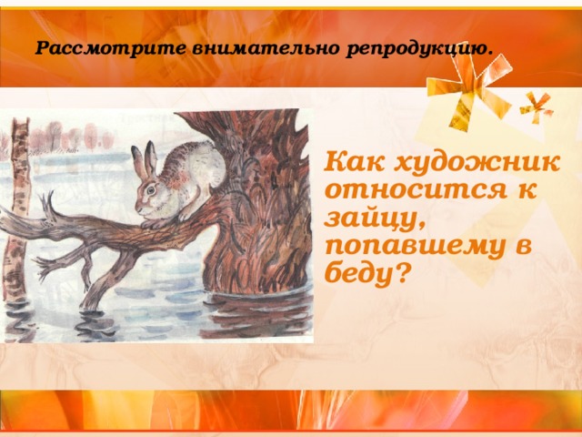 Рассмотрите внимательно репродукцию.   Как художник относится к зайцу, попавшему в беду?