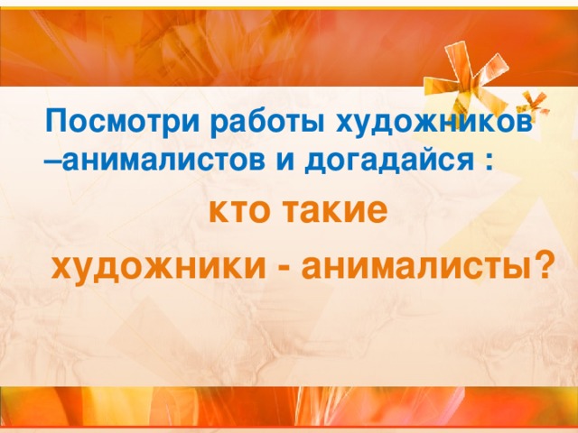 Посмотри работы художников –анималистов и догадайся :   кто такие художники - анималисты?