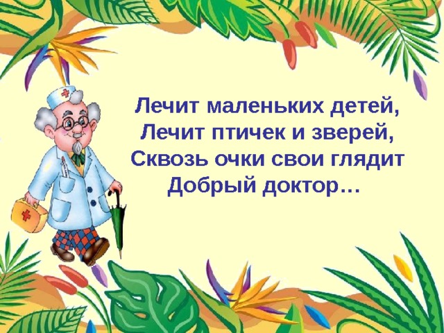Лечит маленьких детей,  Лечит птичек и зверей,  Сквозь очки свои глядит  Добрый доктор… 