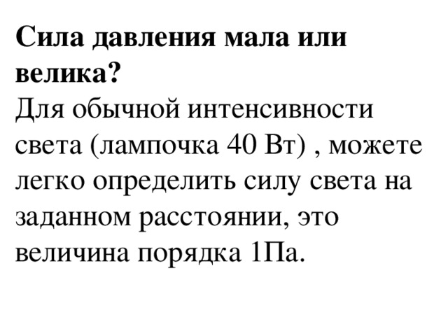 Сила давления мала или велика? Для обычной интенсивности света (лампочка 40 Вт) , можете легко определить силу света на заданном расстоянии, это величина порядка 1Па. 